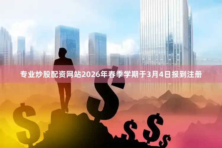 专业炒股配资网站2026年春季学期于3月4日报到注册