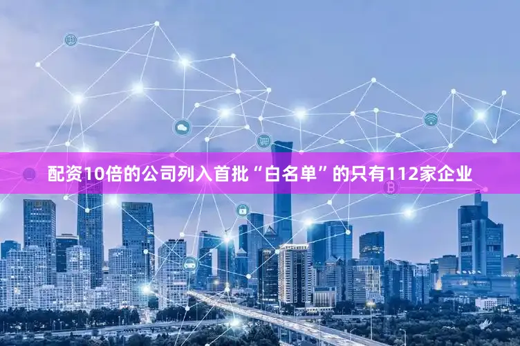 配资10倍的公司列入首批“白名单”的只有112家企业
