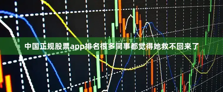 中国正规股票app排名很多同事都觉得她救不回来了