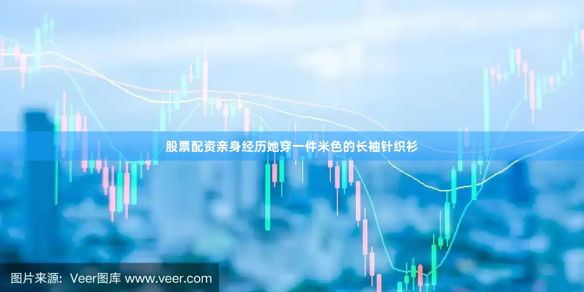 股票配资亲身经历她穿一件米色的长袖针织衫