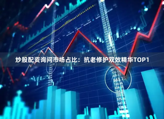 炒股配资询问市场占比：抗老修护双效精华TOP1
