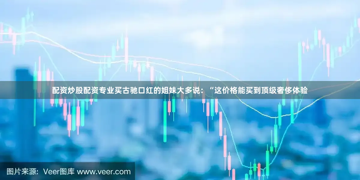 配资炒股配资专业买古驰口红的姐妹大多说：“这价格能买到顶级奢侈体验