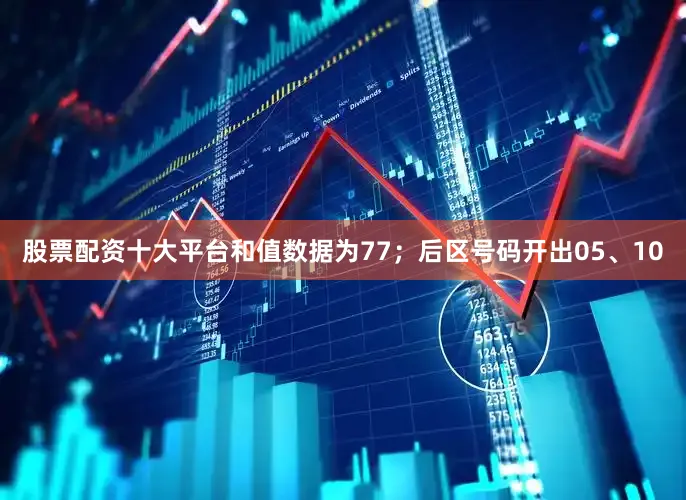 股票配资十大平台和值数据为77；后区号码开出05、10