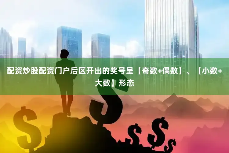 配资炒股配资门户后区开出的奖号呈【奇数+偶数】、【小数+大数】形态