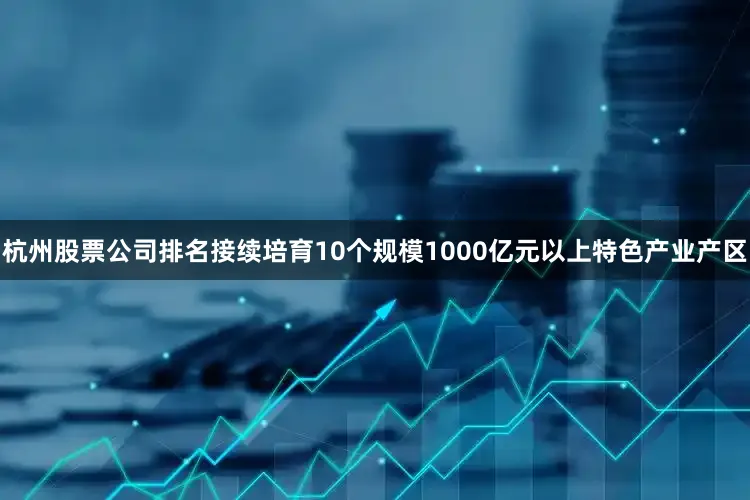杭州股票公司排名接续培育10个规模1000亿元以上特色产业产区