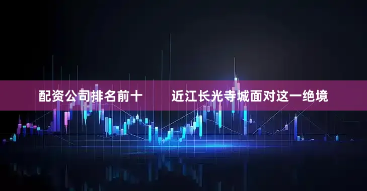 配资公司排名前十        近江长光寺城面对这一绝境