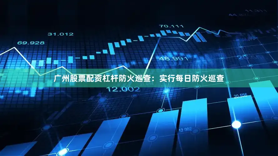 广州股票配资杠杆防火巡查：实行每日防火巡查
