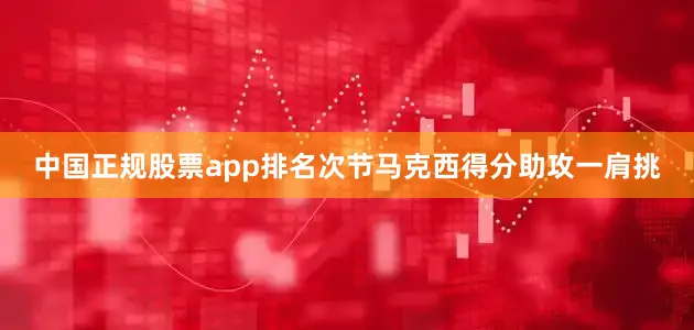 中国正规股票app排名次节马克西得分助攻一肩挑