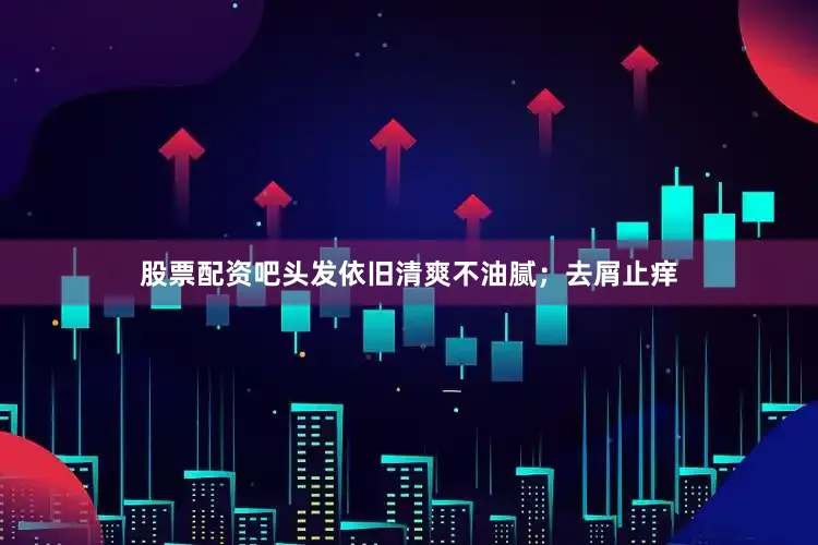 股票配资吧头发依旧清爽不油腻;去屑止痒