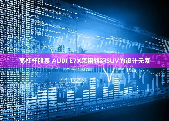 高杠杆股票 AUDI E7X采用轿跑SUV的设计元素