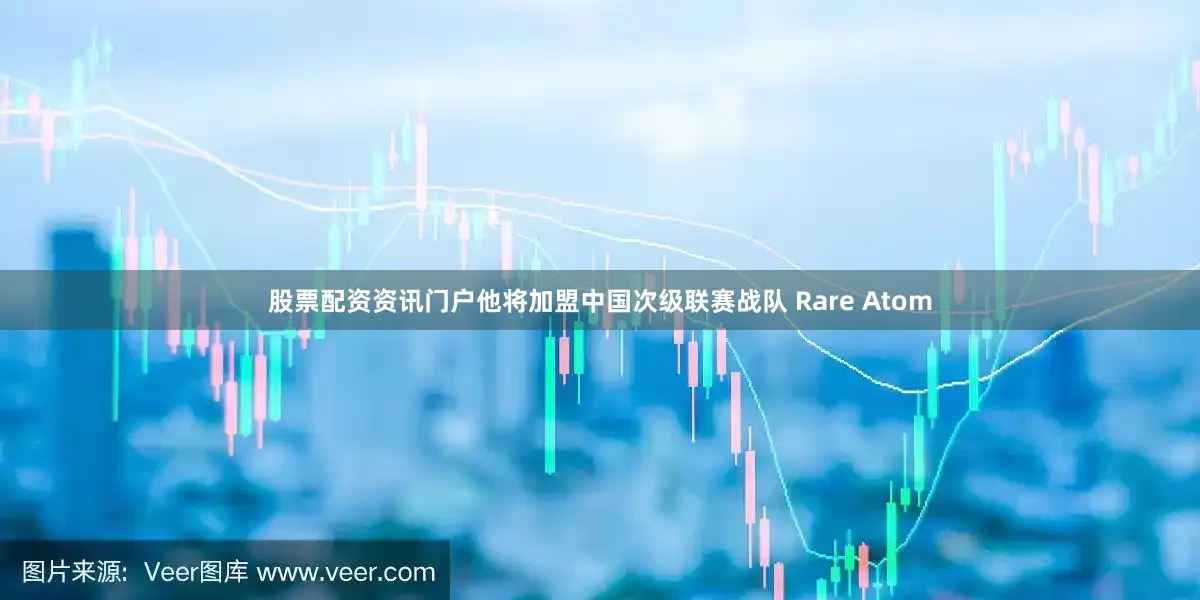 股票配资资讯门户他将加盟中国次级联赛战队 Rare Atom