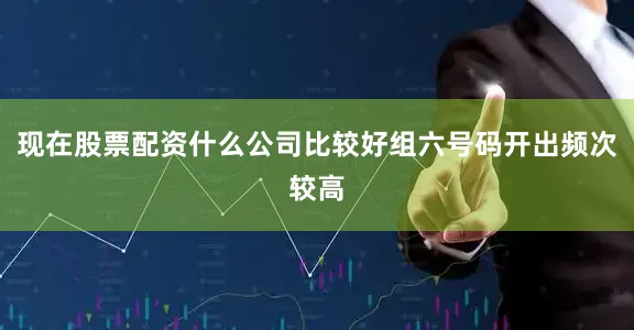 现在股票配资什么公司比较好组六号码开出频次较高