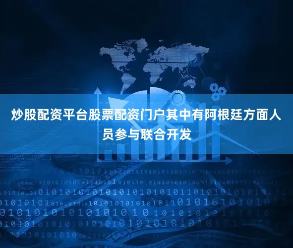 炒股配资平台股票配资门户其中有阿根廷方面人员参与联合开发