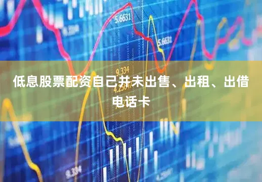 低息股票配资自己并未出售、出租、出借电话卡