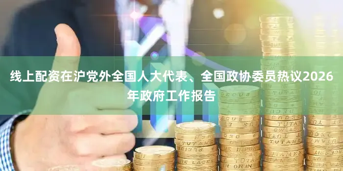 线上配资在沪党外全国人大代表、全国政协委员热议2026年政府工作报告