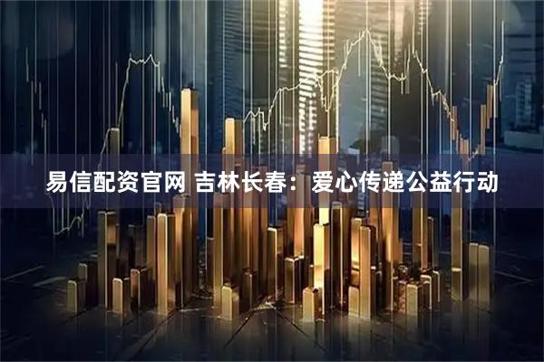 易信配资官网 吉林长春：爱心传递公益行动