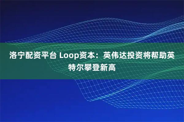 洛宁配资平台 Loop资本：英伟达投资将帮助英特尔攀登新高
