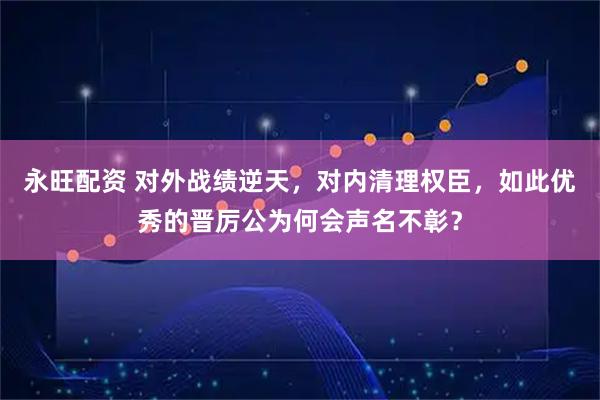 永旺配资 对外战绩逆天，对内清理权臣，如此优秀的晋厉公为何会声名不彰？