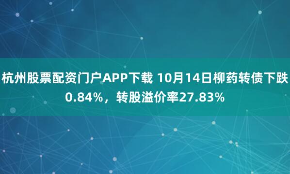 杭州股票配资门户APP下载 10月14日柳药转债下跌0.84%，转股溢价率27.83%