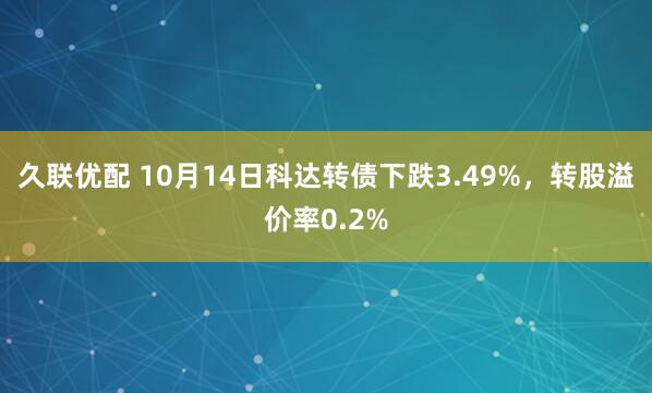 久联优配 10月14日科达转债下跌3.49%，转股溢价率0.2%