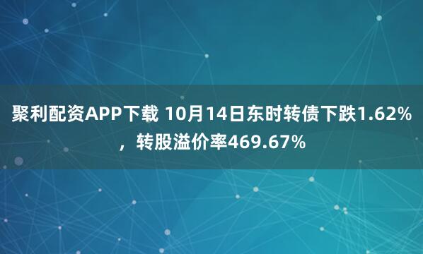 聚利配资APP下载 10月14日东时转债下跌1.62%，转股溢价率469.67%
