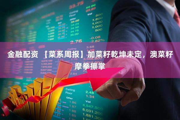金融配资 【菜系周报】加菜籽乾坤未定，澳菜籽摩拳擦掌