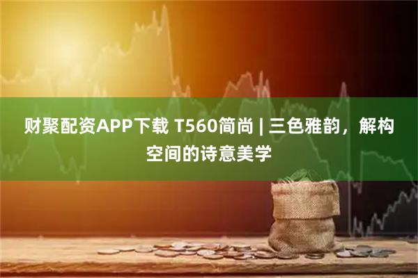财聚配资APP下载 T560简尚 | 三色雅韵，解构空间的诗意美学