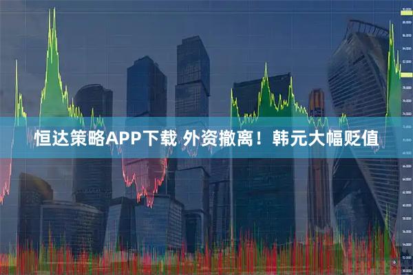 恒达策略APP下载 外资撤离！韩元大幅贬值