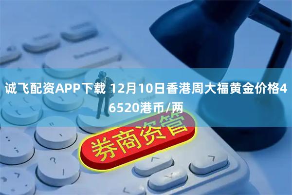 诚飞配资APP下载 12月10日香港周大福黄金价格46520港币/两